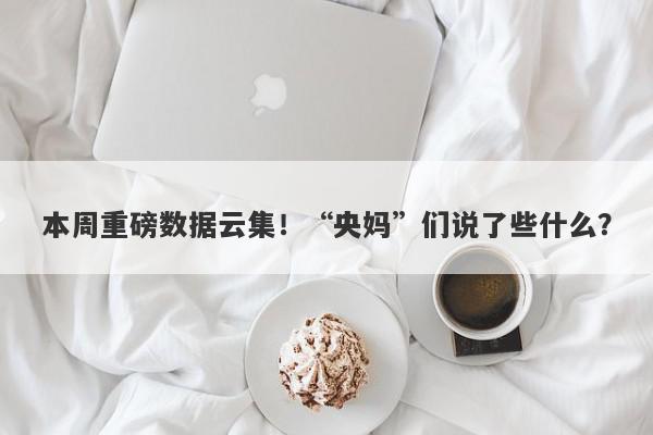 本周重磅数据云集！“央妈”们说了些什么？