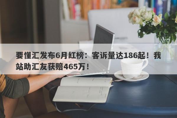 要懂汇发布6月红榜：客诉量达186起！我站助汇友获赔465万！