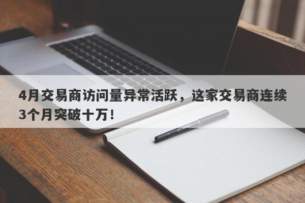 4月交易商访问量异常活跃，这家交易商连续3个月突破十万！