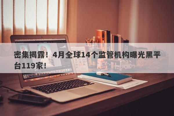 密集揭露！4月全球14个监管机构曝光黑平台119家！