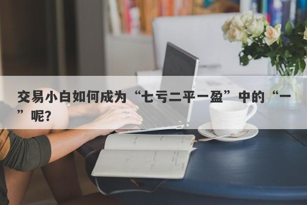 交易小白如何成为“七亏二平一盈”中的“一”呢？