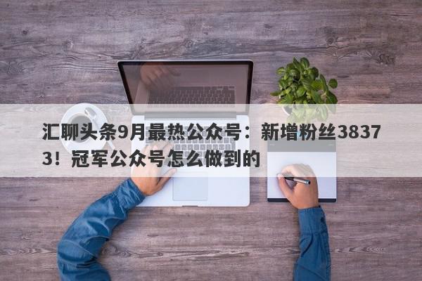 汇聊头条9月最热公众号：新增粉丝38373！冠军公众号怎么做到的