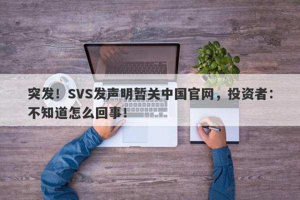 突发！SVS发声明暂关中国官网，投资者：不知道怎么回事！