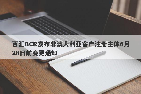 百汇BCR发布非澳大利亚客户注册主体6月28日前变更通知