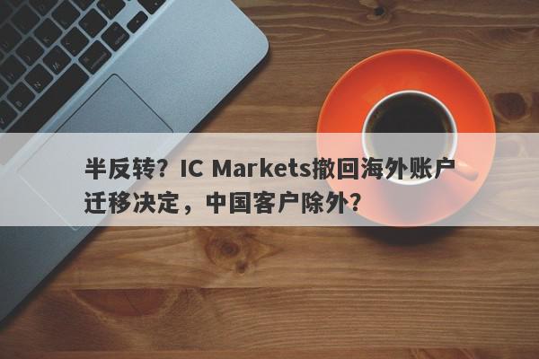 半反转？IC Markets撤回海外账户迁移决定，中国客户除外？