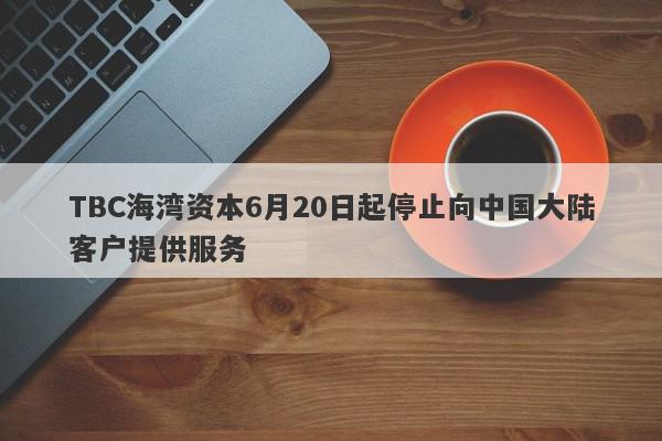 TBC海湾资本6月20日起停止向中国大陆客户提供服务