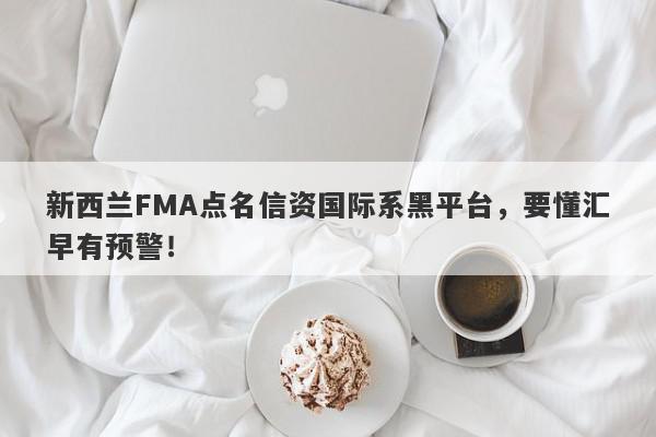 新西兰FMA点名信资国际系黑平台，要懂汇早有预警！