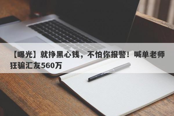 【曝光】就挣黑心钱，不怕你报警！喊单老师狂骗汇友560万