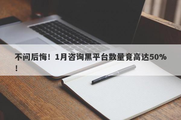 不问后悔！1月咨询黑平台数量竟高达50%！