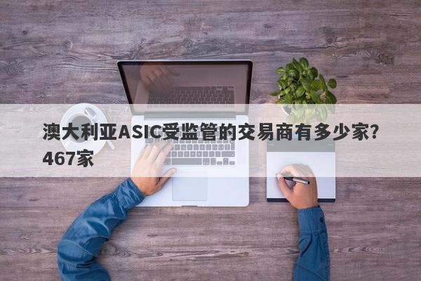 澳大利亚ASIC受监管的交易商有多少家？467家