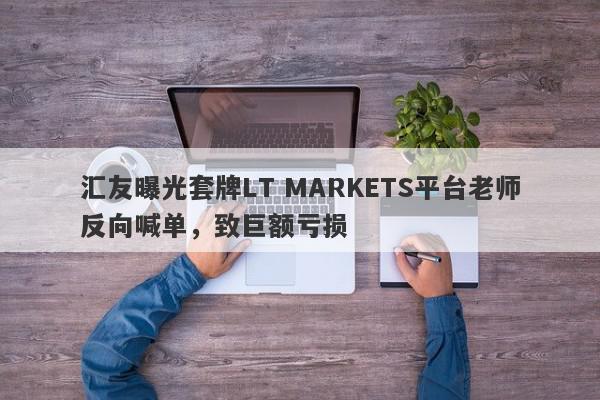 汇友曝光套牌LT MARKETS平台老师反向喊单，致巨额亏损