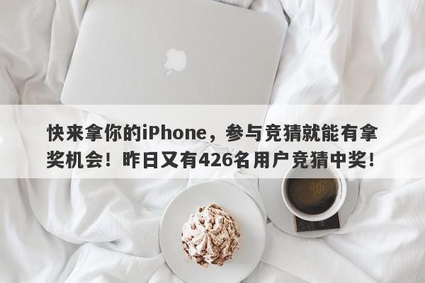 快来拿你的iPhone，参与竞猜就能有拿奖机会！昨日又有426名用户竞猜中奖！