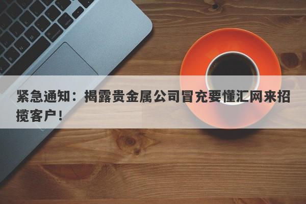 紧急通知：揭露贵金属公司冒充要懂汇网来招揽客户！