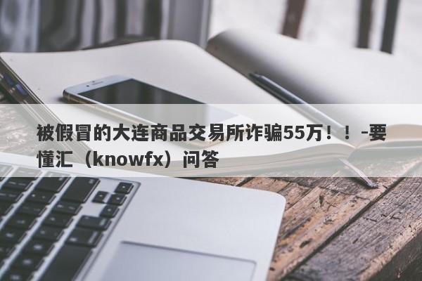 被假冒的大连商品交易所诈骗55万！！-要懂汇（knowfx）问答