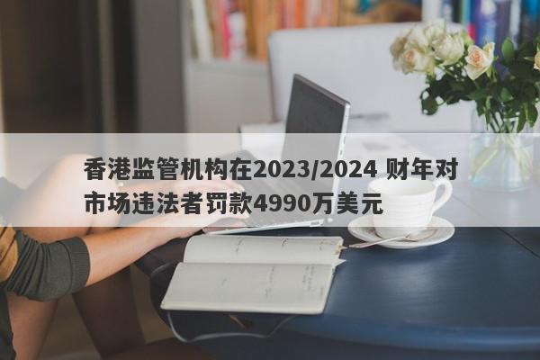 香港监管机构在2023/2024 财年对市场违法者罚款4990万美元