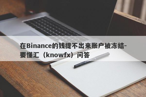 在Binance的钱提不出来账户被冻结-要懂汇（knowfx）问答