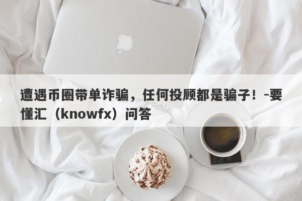 遭遇币圈带单诈骗，任何投顾都是骗子！-要懂汇（knowfx）问答