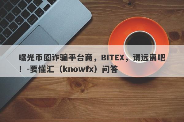 曝光币圈诈骗平台商，BITEX，请远离吧！-要懂汇（knowfx）问答