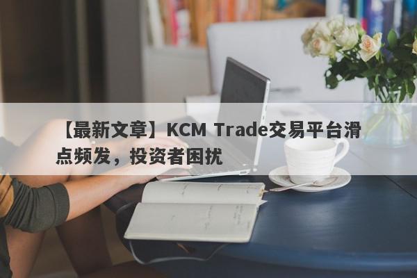 【最新文章】KCM Trade交易平台滑点频发，投资者困扰
