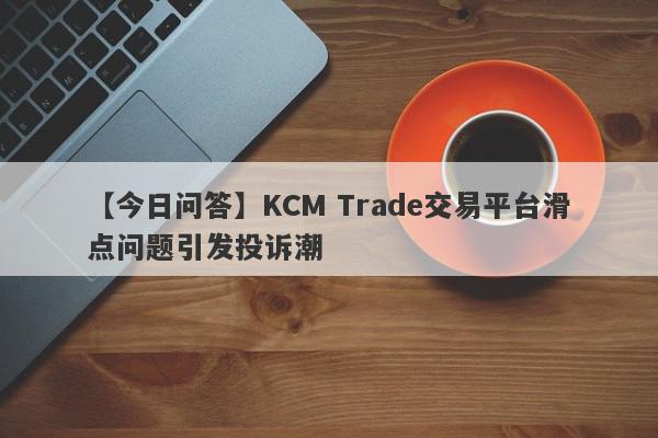 【今日问答】KCM Trade交易平台滑点问题引发投诉潮
