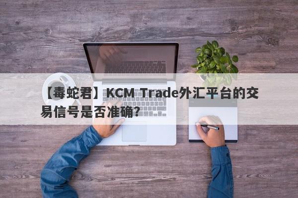 【毒蛇君】KCM Trade外汇平台的交易信号是否准确？
