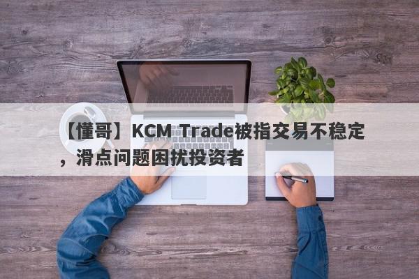 【懂哥】KCM Trade被指交易不稳定，滑点问题困扰投资者
