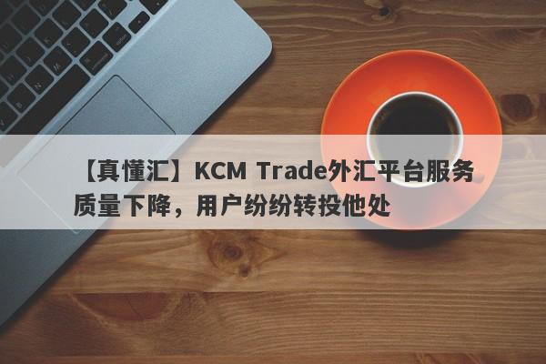 【真懂汇】KCM Trade外汇平台服务质量下降，用户纷纷转投他处
