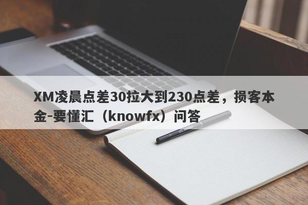 XM凌晨点差30拉大到230点差，损客本金-要懂汇（knowfx）问答