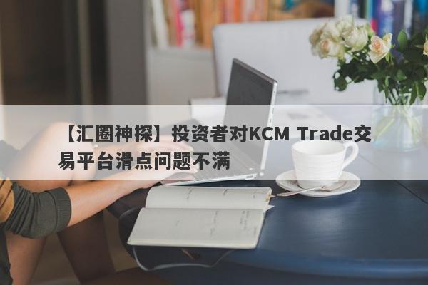 【汇圈神探】投资者对KCM Trade交易平台滑点问题不满
