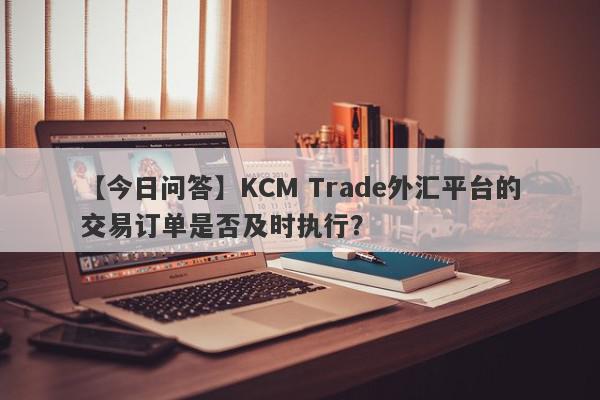 【今日问答】KCM Trade外汇平台的交易订单是否及时执行？
