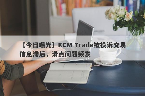 【今日曝光】KCM Trade被投诉交易信息滞后，滑点问题频发
