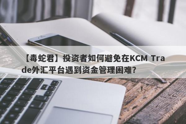 【毒蛇君】投资者如何避免在KCM Trade外汇平台遇到资金管理困难？
