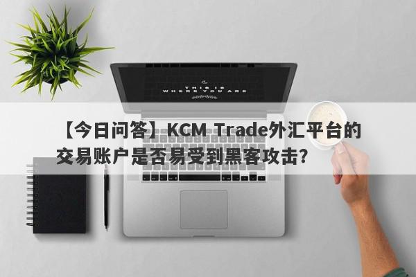 【今日问答】KCM Trade外汇平台的交易账户是否易受到黑客攻击？
