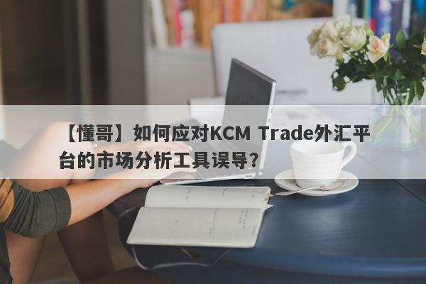 【懂哥】如何应对KCM Trade外汇平台的市场分析工具误导？
