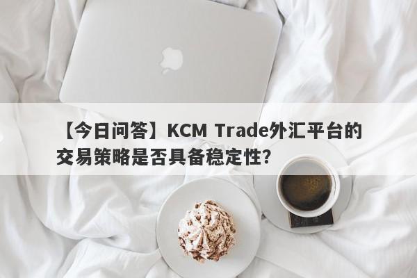 【今日问答】KCM Trade外汇平台的交易策略是否具备稳定性？
