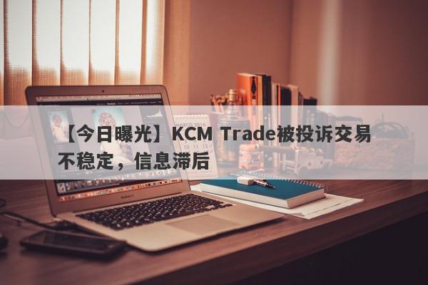 【今日曝光】KCM Trade被投诉交易不稳定，信息滞后