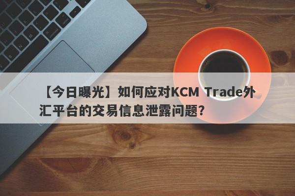 【今日曝光】如何应对KCM Trade外汇平台的交易信息泄露问题？