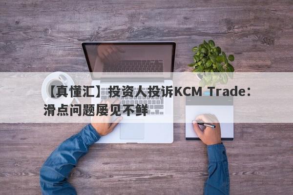 【真懂汇】投资人投诉KCM Trade：滑点问题屡见不鲜