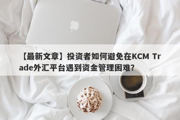 【最新文章】投资者如何避免在KCM Trade外汇平台遇到资金管理困难？