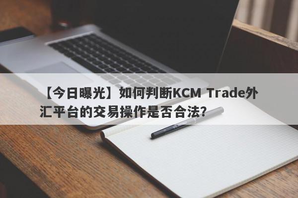 【今日曝光】如何判断KCM Trade外汇平台的交易操作是否合法？