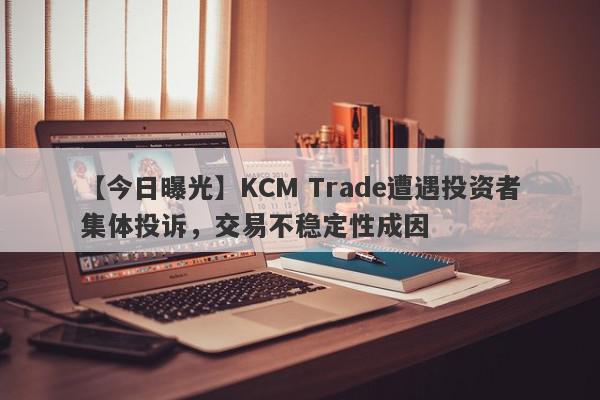 【今日曝光】KCM Trade遭遇投资者集体投诉，交易不稳定性成因