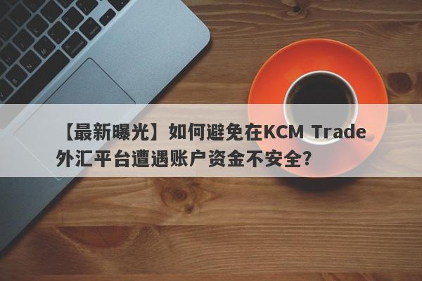 【最新曝光】如何避免在KCM Trade外汇平台遭遇账户资金不安全？