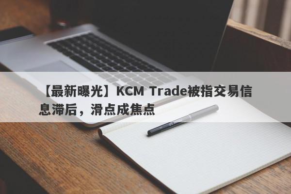 【最新曝光】KCM Trade被指交易信息滞后，滑点成焦点