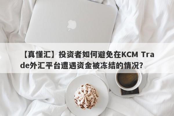 【真懂汇】投资者如何避免在KCM Trade外汇平台遭遇资金被冻结的情况？