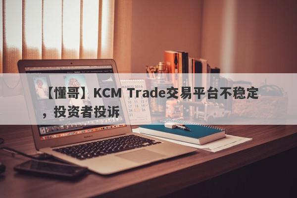 【懂哥】KCM Trade交易平台不稳定，投资者投诉