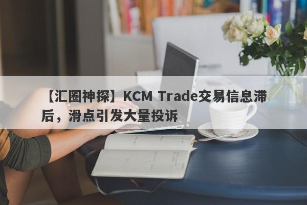 【汇圈神探】KCM Trade交易信息滞后，滑点引发大量投诉