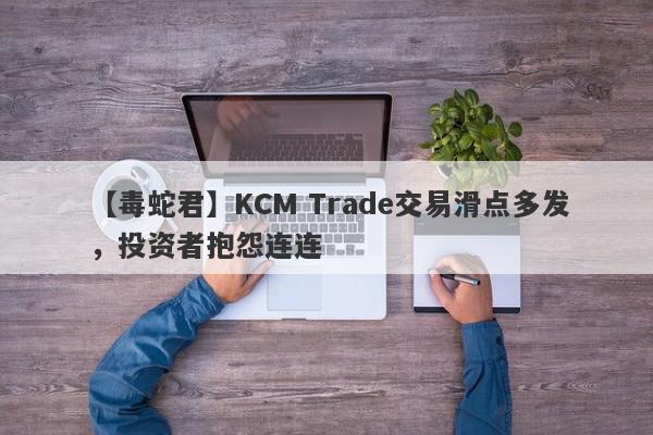 【毒蛇君】KCM Trade交易滑点多发，投资者抱怨连连