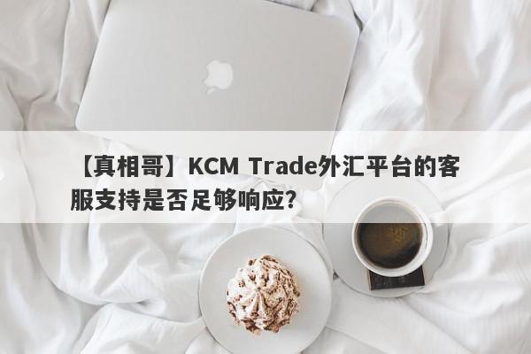 【真相哥】KCM Trade外汇平台的客服支持是否足够响应？