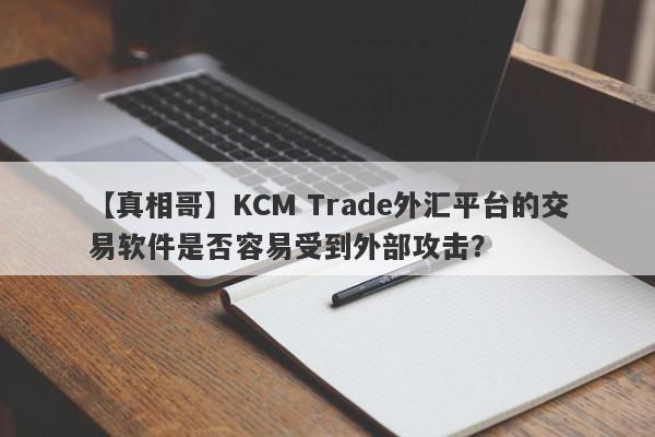 【真相哥】KCM Trade外汇平台的交易软件是否容易受到外部攻击？