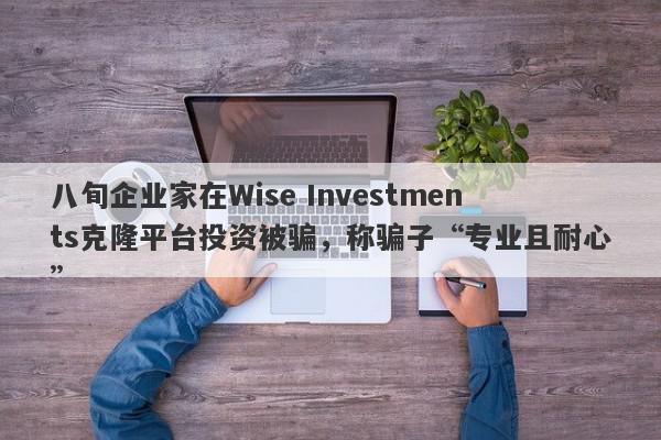 八旬企业家在Wise Investments克隆平台投资被骗，称骗子“专业且耐心”